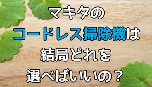 マキタのコードレス掃除機は結局どれを買えばいいの 全モデルを比較してオススメを答えてみた ちゃまぽこ